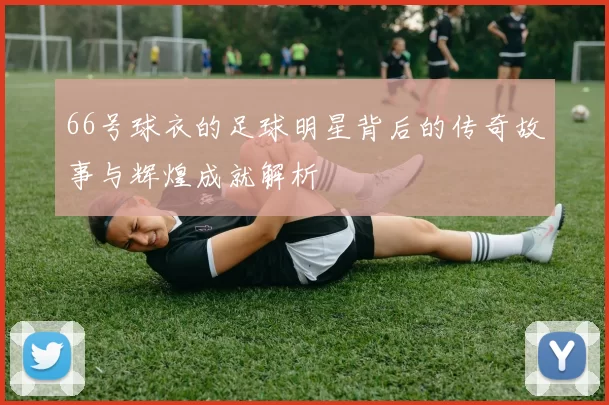 66号球衣的足球明星背后的传奇故事与辉煌成就解析