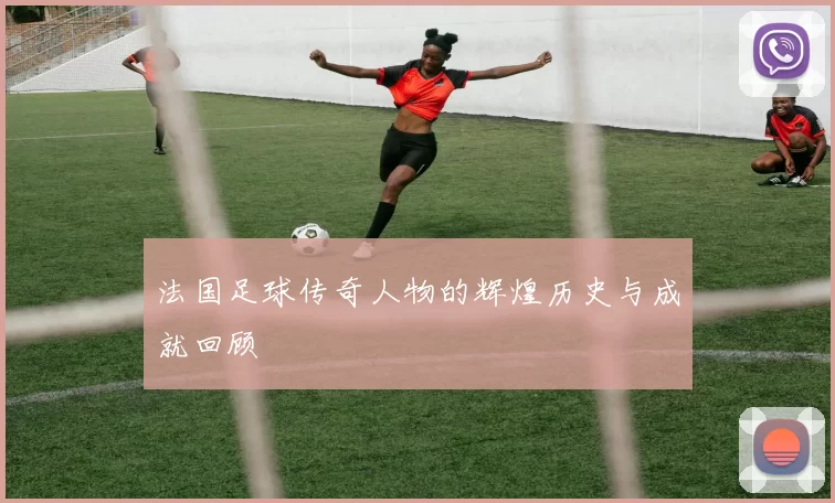 法国足球传奇人物的辉煌历史与成就回顾