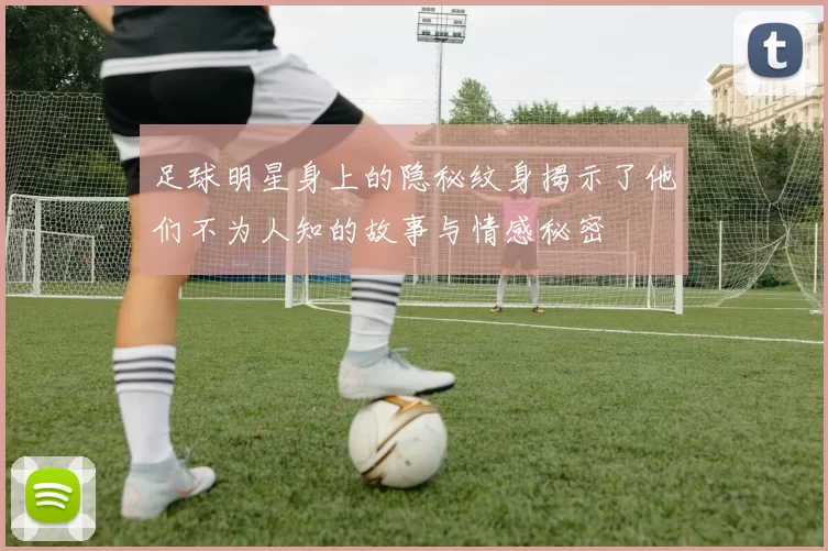 足球明星身上的隐秘纹身揭示了他们不为人知的故事与情感秘密