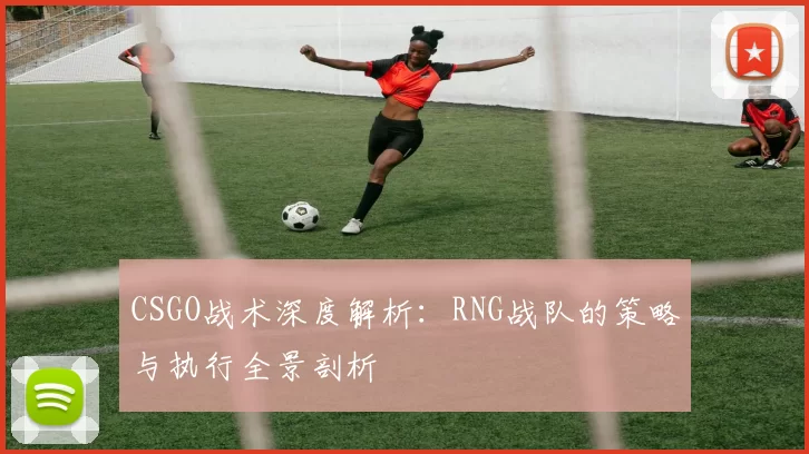 CSGO战术深度解析：RNG战队的策略与执行全景剖析