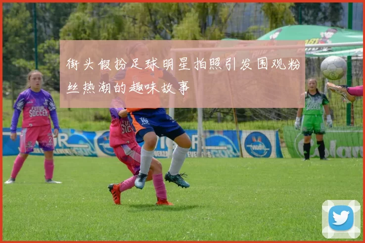 街头假扮足球明星拍照引发围观粉丝热潮的趣味故事