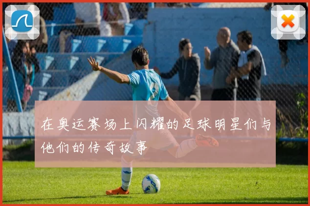 在奥运赛场上闪耀的足球明星们与他们的传奇故事