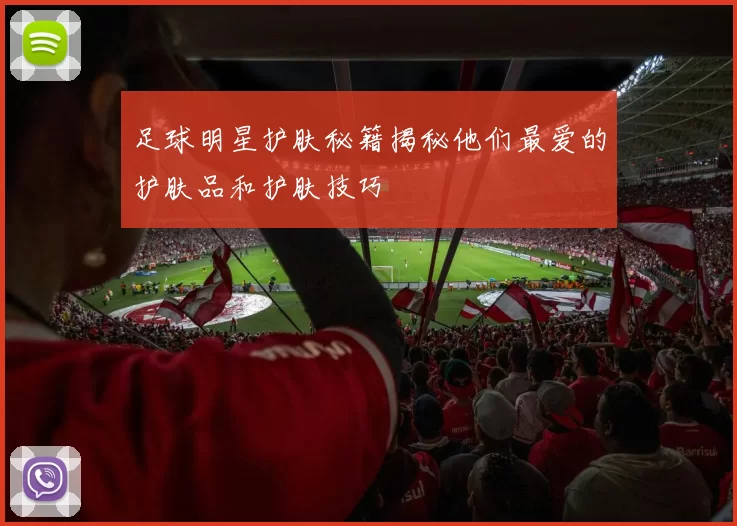 足球明星护肤秘籍揭秘他们最爱的护肤品和护肤技巧
