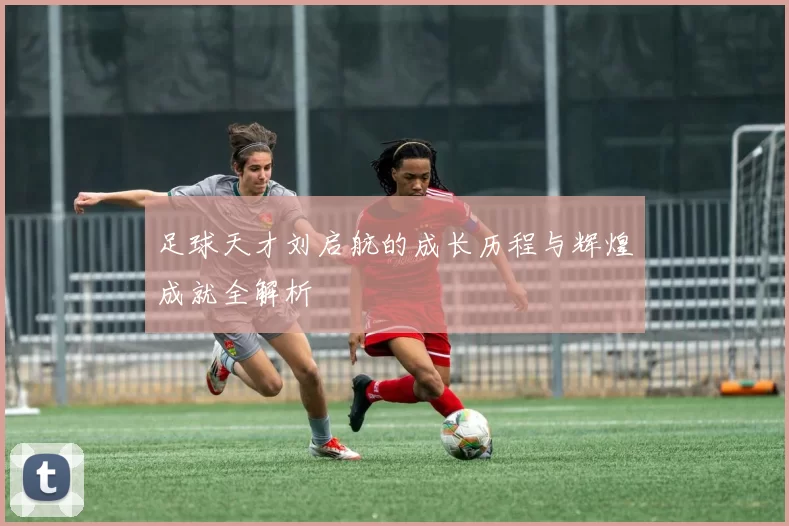 足球天才刘启航的成长历程与辉煌成就全解析