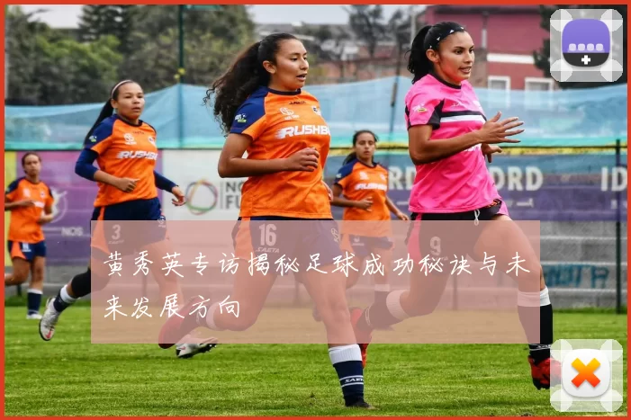黄秀英专访揭秘足球成功秘诀与未来发展方向