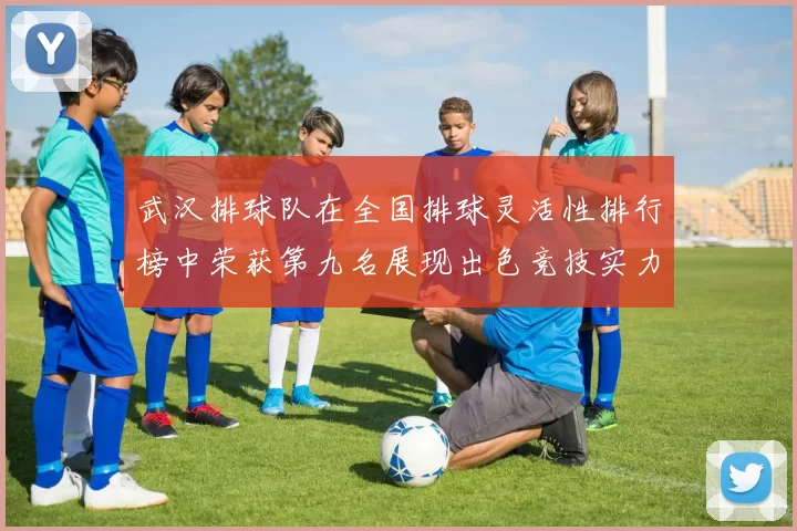 武汉排球队在全国排球灵活性排行榜中荣获第九名展现出色竞技实力与团队合作精神