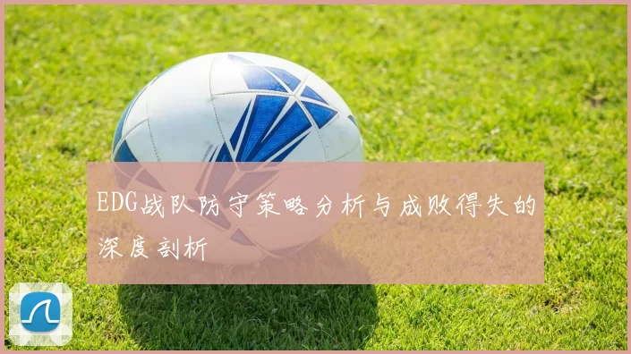 EDG战队防守策略分析与成败得失的深度剖析