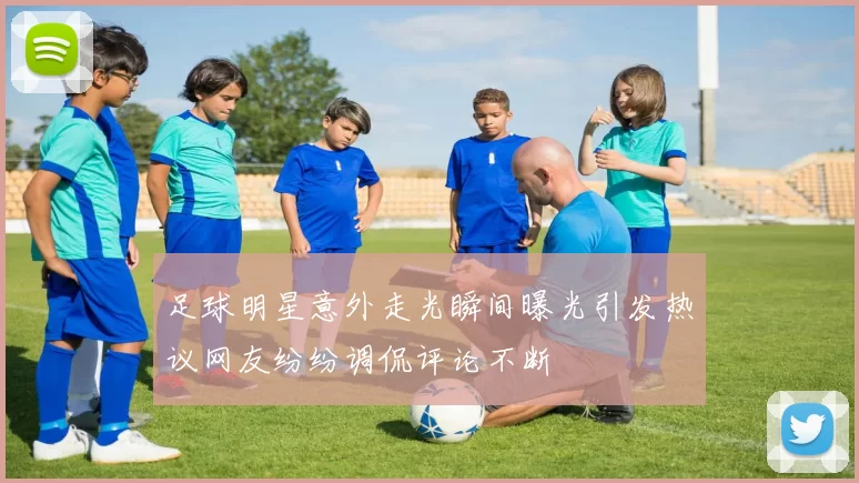 足球明星意外走光瞬间曝光引发热议网友纷纷调侃评论不断
