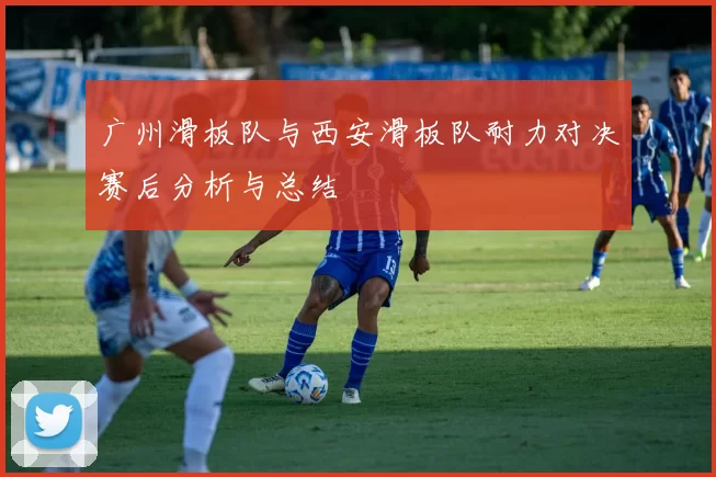 广州滑板队与西安滑板队耐力对决赛后分析与总结