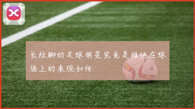 长短脚的足球明星究竟是谁他在球场上的表现如何