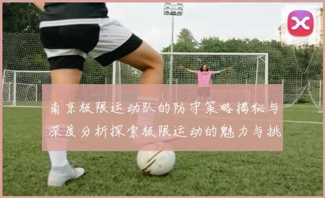 南京极限运动队的防守策略揭秘与深度分析探索极限运动的魅力与挑战