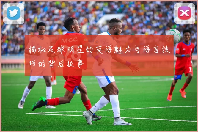 揭秘足球明星的英语魅力与语言技巧的背后故事