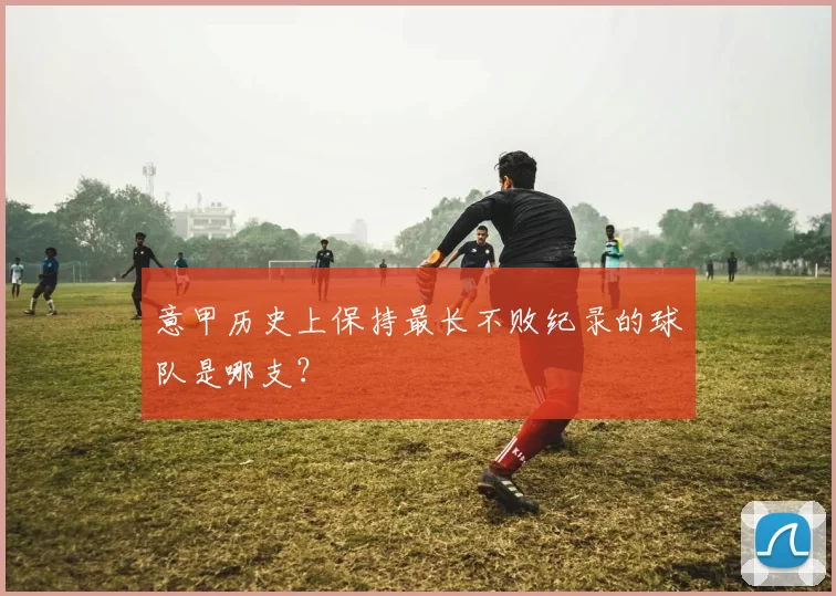 意甲历史上保持最长不败纪录的球队是哪支？