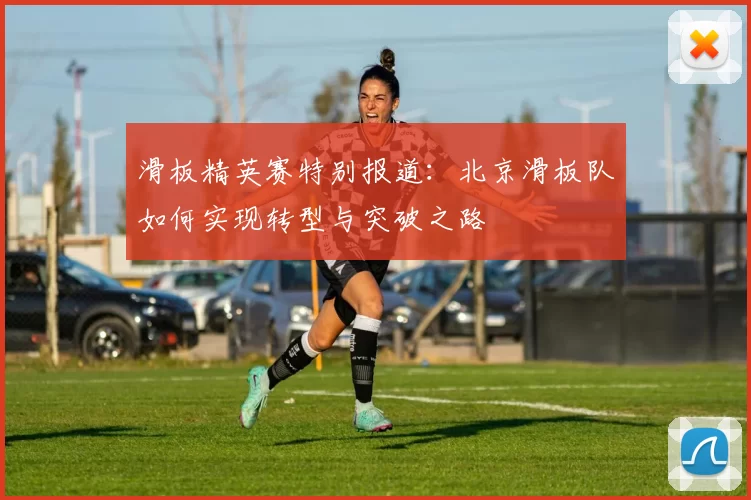 滑板精英赛特别报道：北京滑板队如何实现转型与突破之路