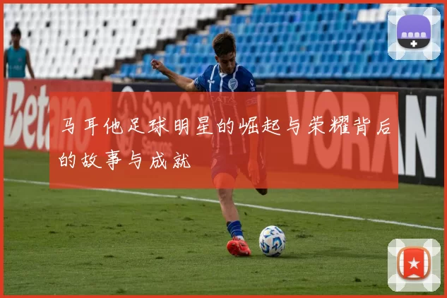 马耳他足球明星的崛起与荣耀背后的故事与成就