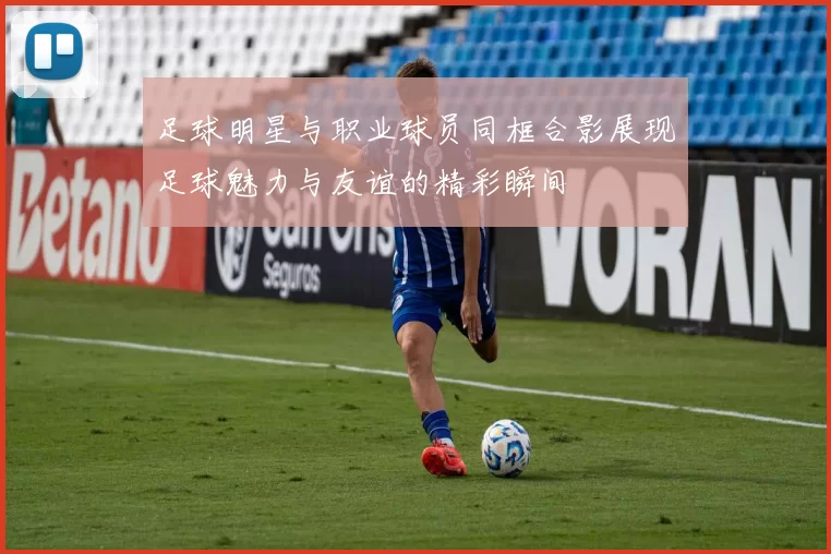 足球明星与职业球员同框合影展现足球魅力与友谊的精彩瞬间