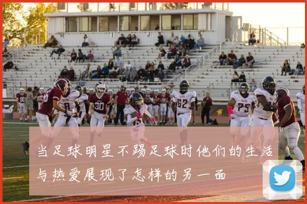当足球明星不踢足球时他们的生活与热爱展现了怎样的另一面