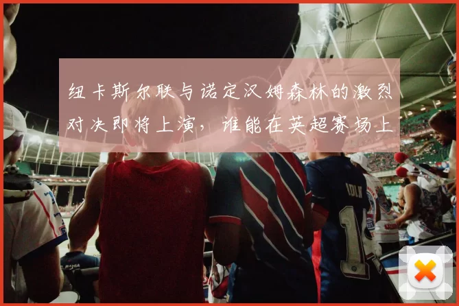 纽卡斯尔联与诺定汉姆森林的激烈对决即将上演，谁能在英超赛场上笑到最后