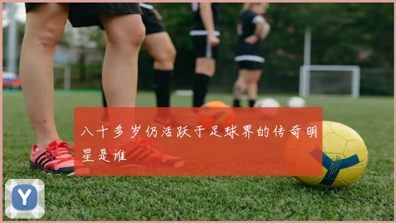 八十多岁仍活跃于足球界的传奇明星是谁