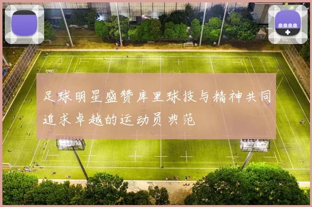 足球明星盛赞库里球技与精神共同追求卓越的运动员典范