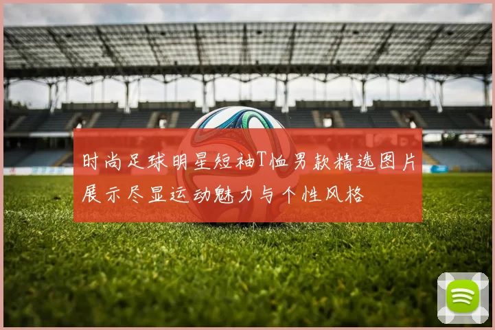 时尚足球明星短袖T恤男款精选图片展示尽显运动魅力与个性风格