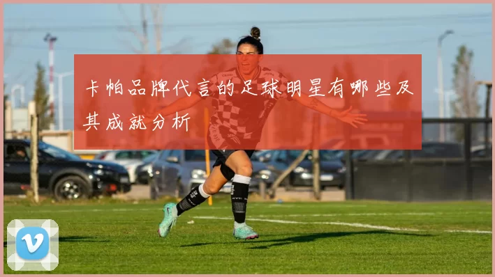 卡帕品牌代言的足球明星有哪些及其成就分析