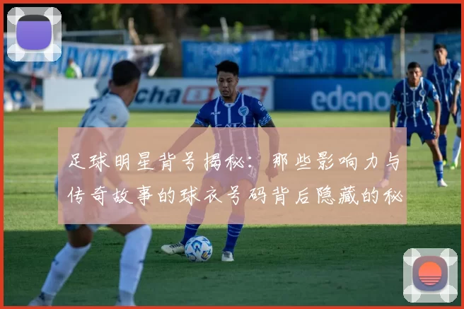 足球明星背号揭秘：那些影响力与传奇故事的球衣号码背后隐藏的秘密