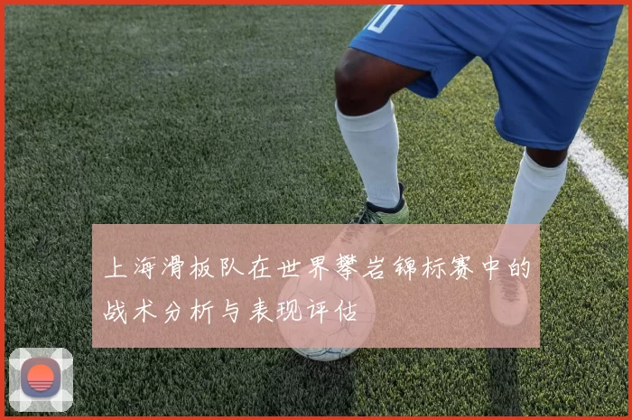 上海滑板队在世界攀岩锦标赛中的战术分析与表现评估