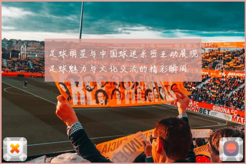 足球明星与中国球迷亲密互动展现足球魅力与文化交流的精彩瞬间
