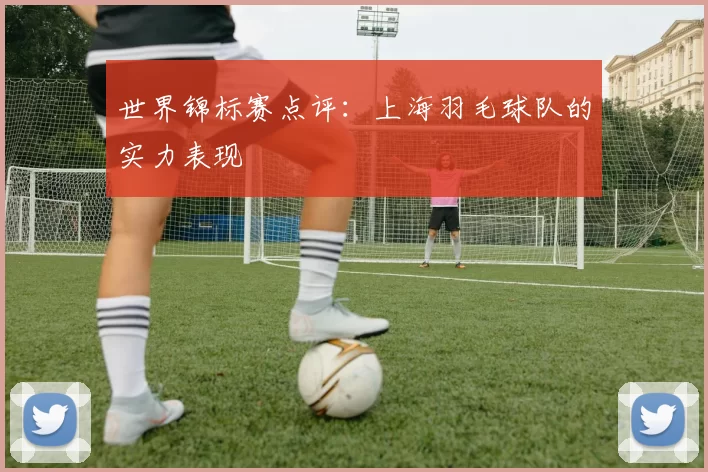 世界锦标赛点评：上海羽毛球队的实力表现