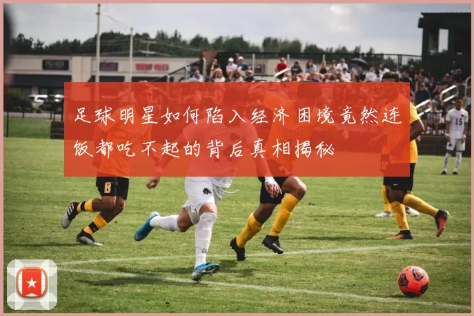 足球明星如何陷入经济困境竟然连饭都吃不起的背后真相揭秘