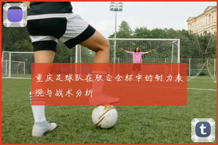 重庆足球队在联合会杯中的耐力表现与战术分析