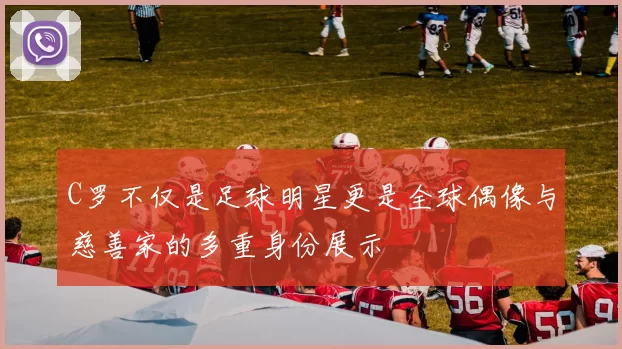 C罗不仅是足球明星更是全球偶像与慈善家的多重身份展示