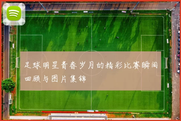 足球明星青春岁月的精彩比赛瞬间回顾与图片集锦