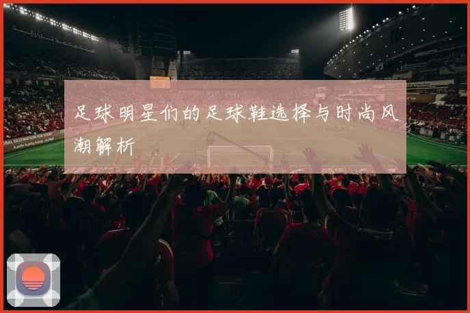 足球明星们的足球鞋选择与时尚风潮解析