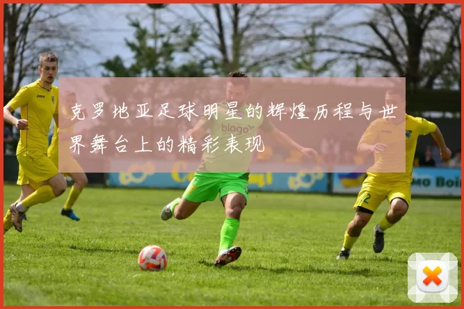 克罗地亚足球明星的辉煌历程与世界舞台上的精彩表现