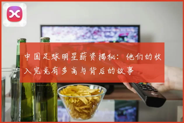 中国足球明星薪资揭秘：他们的收入究竟有多高与背后的故事