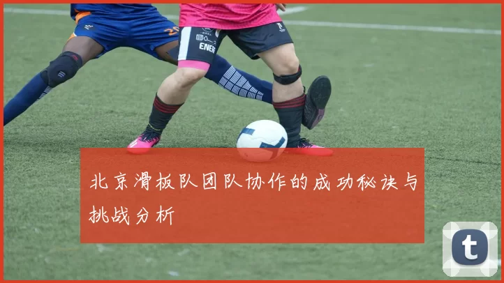 北京滑板队团队协作的成功秘诀与挑战分析