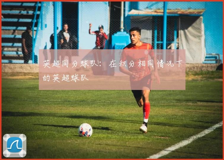 英超同分球队：在积分相同情况下的英超球队