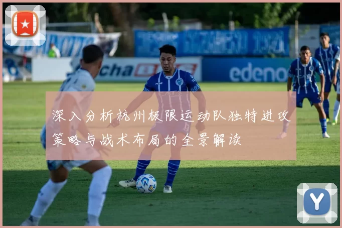 深入分析杭州极限运动队独特进攻策略与战术布局的全景解读