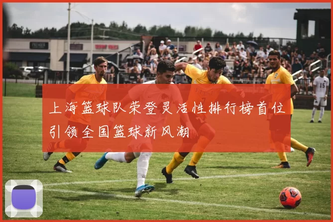 上海篮球队荣登灵活性排行榜首位引领全国篮球新风潮