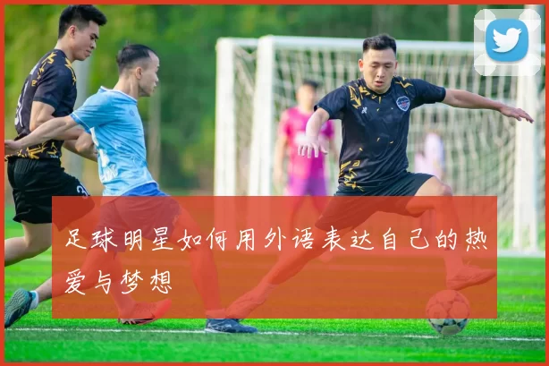 足球明星如何用外语表达自己的热爱与梦想