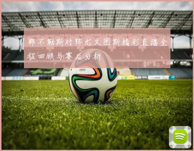 那不勒斯对阵尤文图斯精彩直播全程回顾与赛后分析