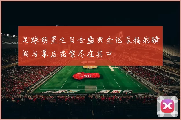 足球明星生日会盛典全记录精彩瞬间与幕后花絮尽在其中