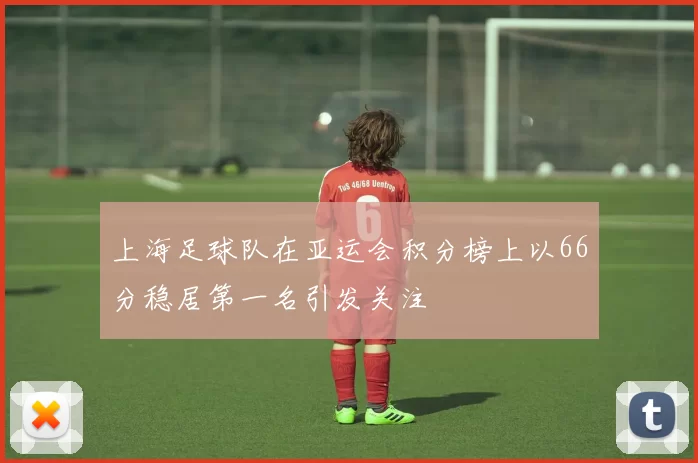 上海足球队在亚运会积分榜上以66分稳居第一名引发关注
