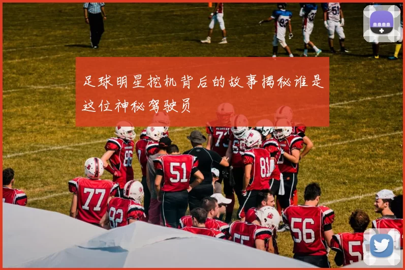 足球明星挖机背后的故事揭秘谁是这位神秘驾驶员