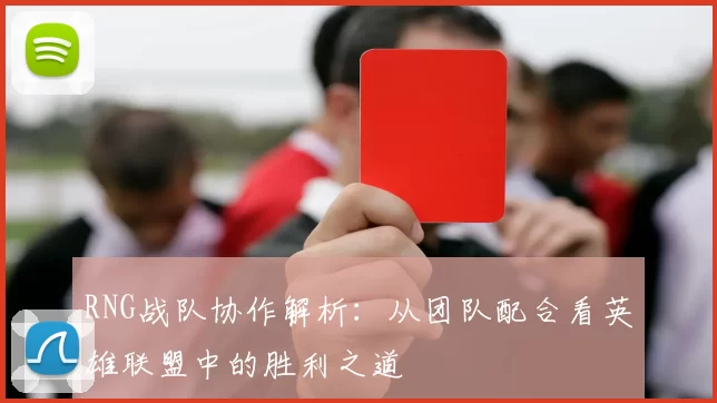RNG战队协作解析：从团队配合看英雄联盟中的胜利之道