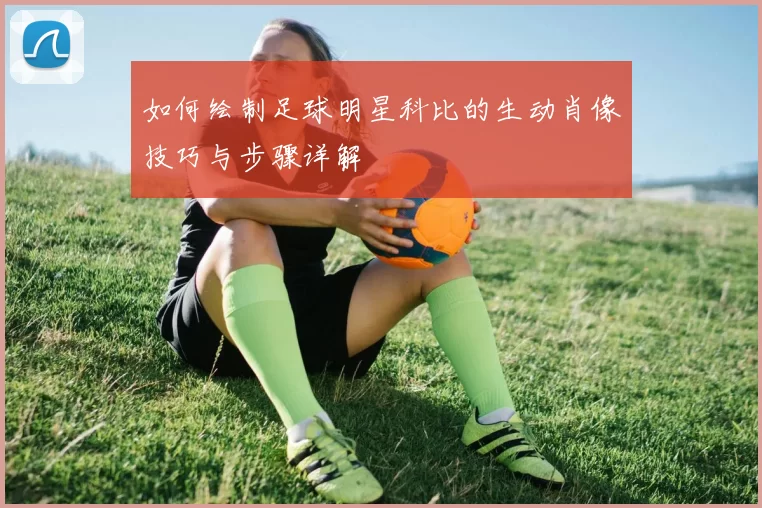 如何绘制足球明星科比的生动肖像技巧与步骤详解