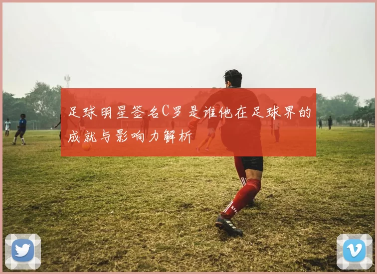 足球明星签名C罗是谁他在足球界的成就与影响力解析