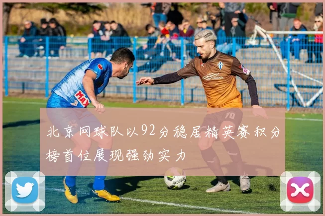 北京网球队以92分稳居精英赛积分榜首位展现强劲实力